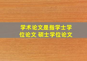 学术论文是指学士学位论文 硕士学位论文